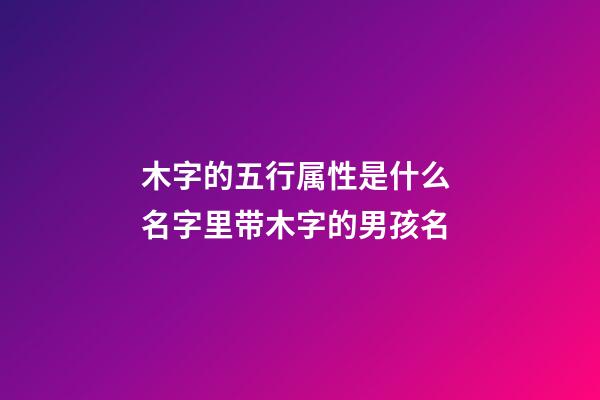 木字的五行属性是什么 名字里带木字的男孩名
